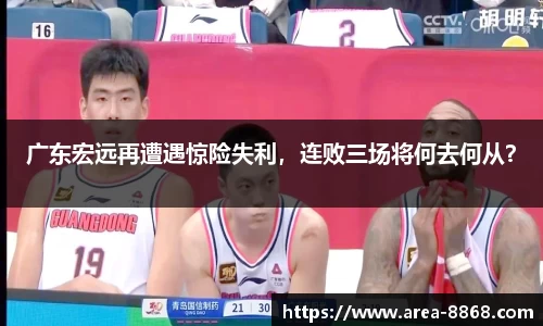 广东宏远再遭遇惊险失利，连败三场将何去何从？