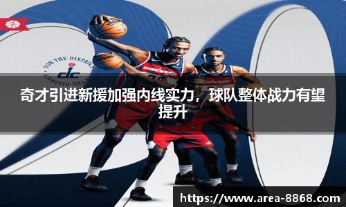 奇才引进新援加强内线实力,球队整体战力有望提升