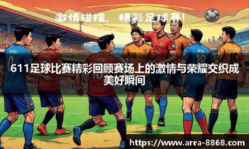 611足球比赛精彩回顾赛场上的激情与荣耀交织成美好瞬间