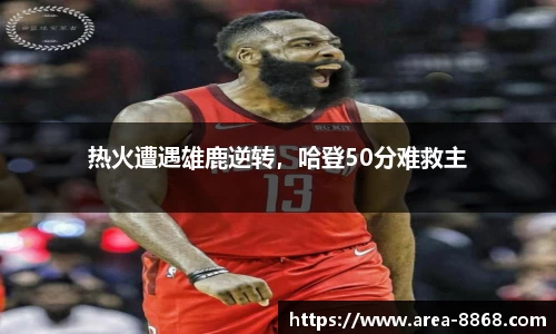 热火遭遇雄鹿逆转,哈登50分难救主