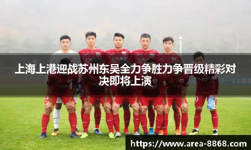 上海上港迎战苏州东吴全力争胜力争晋级精彩对决即将上演