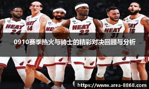 0910赛季热火与骑士的精彩对决回顾与分析
