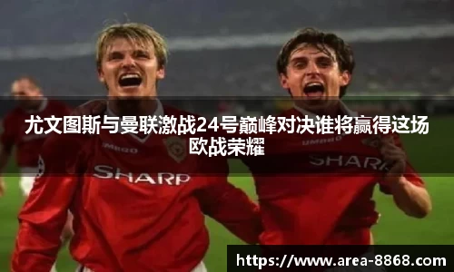 尤文图斯与曼联激战24号巅峰对决谁将赢得这场欧战荣耀