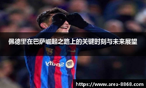 佩德里在巴萨崛起之路上的关键时刻与未来展望