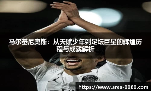 马尔基尼奥斯：从天赋少年到足坛巨星的辉煌历程与成就解析