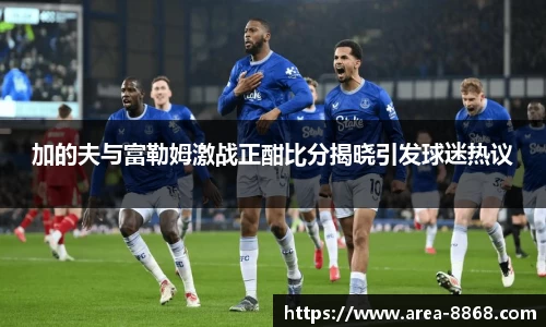 加的夫与富勒姆激战正酣比分揭晓引发球迷热议