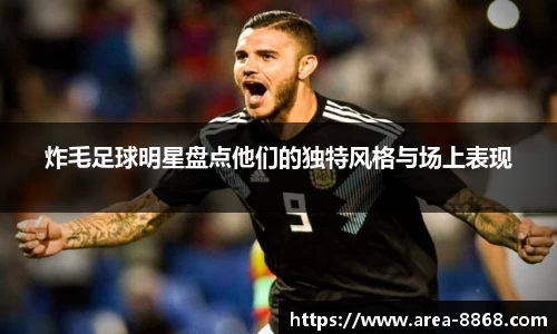 炸毛足球明星盘点他们的独特风格与场上表现