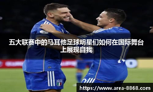 五大联赛中的马耳他足球明星们如何在国际舞台上展现自我